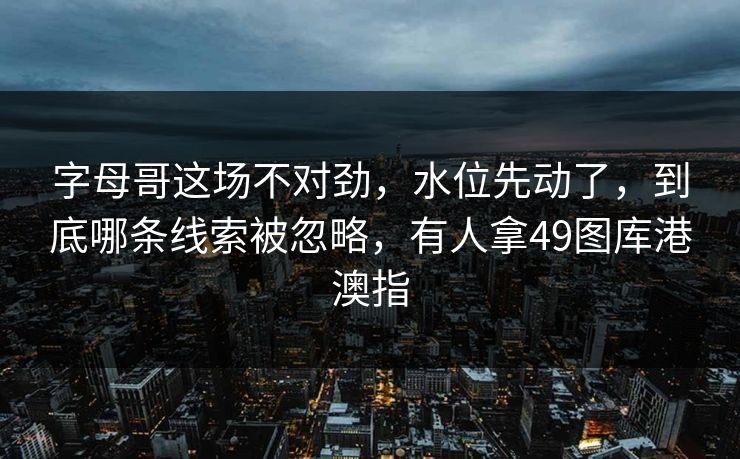 字母哥这场不对劲，水位先动了，到底哪条线索被忽略，有人拿49图库港澳指