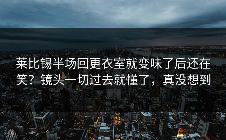 莱比锡半场回更衣室就变味了后还在笑?镜头一切过去就懂了,真没想到 莱比锡半场回更衣室就变味了后还在笑?镜头一切过去就懂了,真没想到